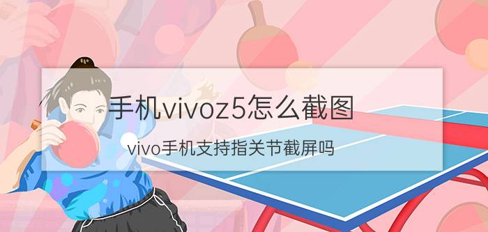 手机vivoz5怎么截图 vivo手机支持指关节截屏吗？